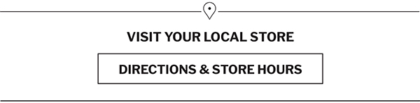 VISIT YOUR LOCAL STORE | DIRECTIONS AND STORE HOURS  Q VISIT YOUR LOCAL STORE DIRECTIONS STORE HOURS 