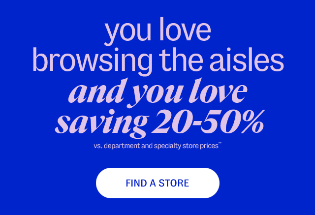you love browsing the aisles. and you love saving 20-50% vs. department and specialty store prices**  Find A Store.