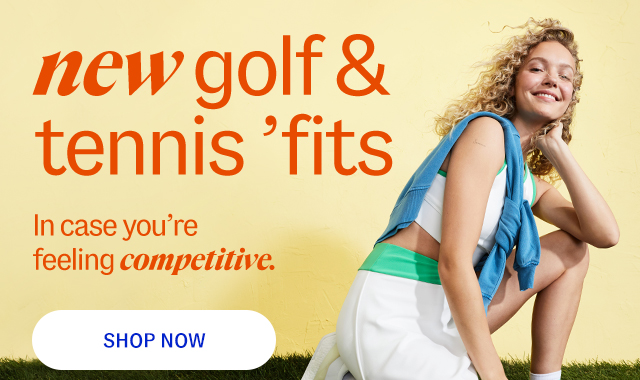 new golf & tennis 'fits. In case you're feeling competitive. shop now.