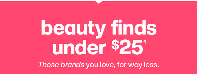 Beauty finds under $25. Those brands you love, for way less.