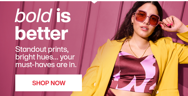 bold is better. standout prints, bright hues...your must-haves are in. shop now