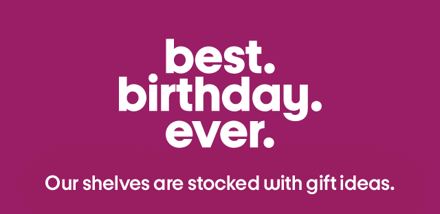 Best. Birthday. Ever. Our shelves our stocked with gift ideas.