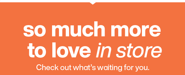 So much more to love in store. Check out what's waiting for you.