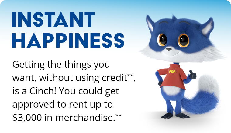 Instant Happiness! Getting the things you want, without using credit, is a Cinch! You could get approved to rent up to $3,000 in merchandise.**